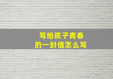 写给孩子青春的一封信怎么写