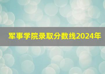 军事学院录取分数线2024年