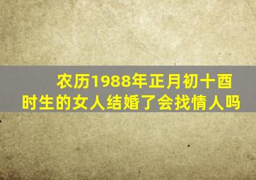 农历1988年正月初十酉时生的女人结婚了会找情人吗