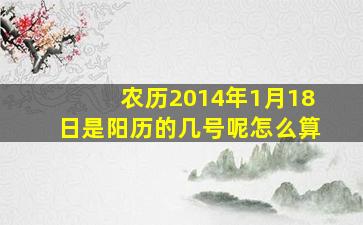 农历2014年1月18日是阳历的几号呢怎么算