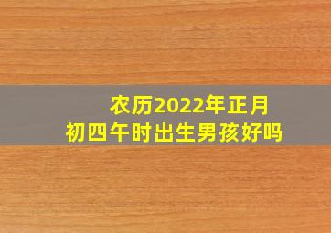 农历2022年正月初四午时出生男孩好吗