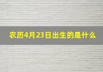 农历4月23日出生的是什么