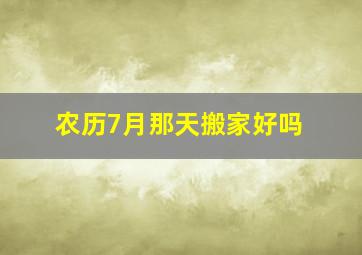 农历7月那天搬家好吗