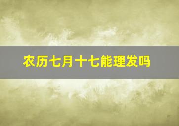 农历七月十七能理发吗