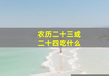 农历二十三或二十四吃什么