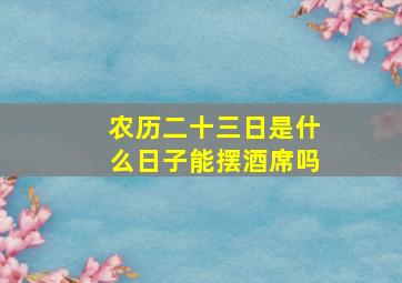 农历二十三日是什么日子能摆酒席吗