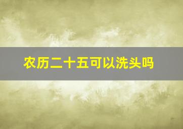 农历二十五可以洗头吗