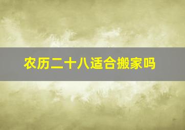 农历二十八适合搬家吗