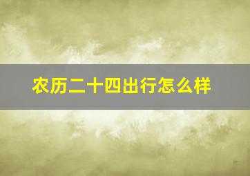 农历二十四出行怎么样