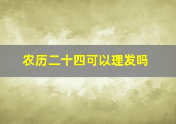 农历二十四可以理发吗