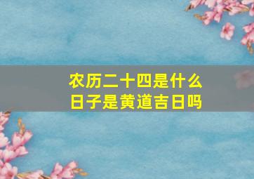 农历二十四是什么日子是黄道吉日吗