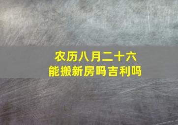 农历八月二十六能搬新房吗吉利吗