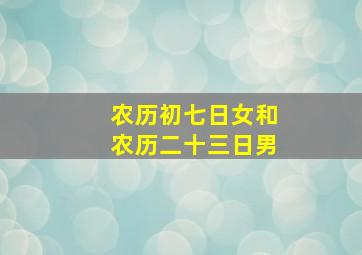 农历初七日女和农历二十三日男