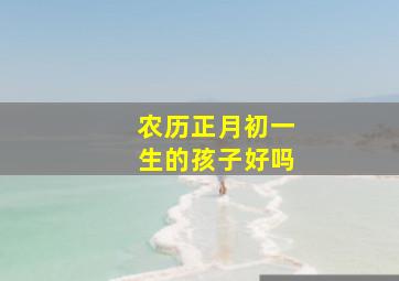 农历正月初一生的孩子好吗