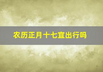 农历正月十七宜出行吗