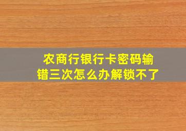 农商行银行卡密码输错三次怎么办解锁不了