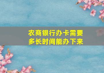 农商银行办卡需要多长时间能办下来