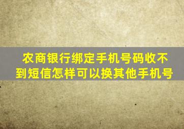 农商银行绑定手机号码收不到短信怎样可以换其他手机号