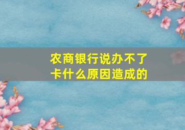 农商银行说办不了卡什么原因造成的