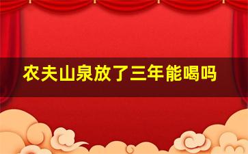 农夫山泉放了三年能喝吗