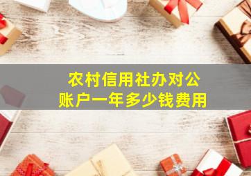 农村信用社办对公账户一年多少钱费用