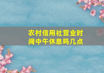 农村信用社营业时间中午休息吗几点