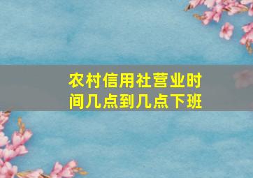 农村信用社营业时间几点到几点下班