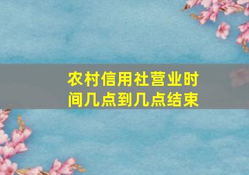 农村信用社营业时间几点到几点结束