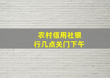 农村信用社银行几点关门下午