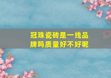 冠珠瓷砖是一线品牌吗质量好不好呢