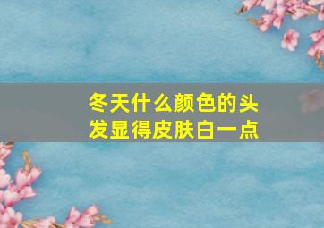 冬天什么颜色的头发显得皮肤白一点