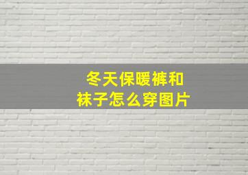 冬天保暖裤和袜子怎么穿图片