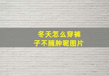 冬天怎么穿裤子不臃肿呢图片