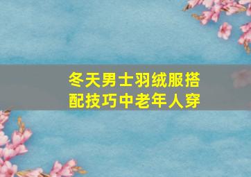 冬天男士羽绒服搭配技巧中老年人穿