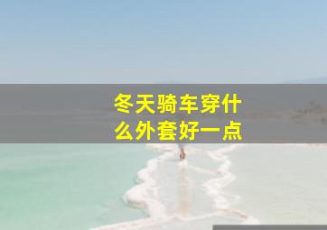 冬天骑车穿什么外套好一点