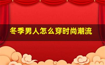 冬季男人怎么穿时尚潮流