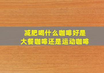 减肥喝什么咖啡好是大餐咖啡还是运动咖啡