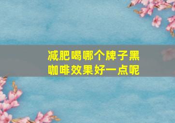 减肥喝哪个牌子黑咖啡效果好一点呢