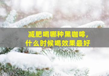 减肥喝哪种黑咖啡,什么时候喝效果最好