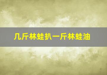 几斤林蛙扒一斤林蛙油