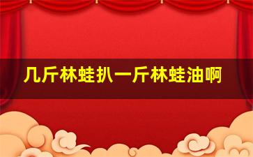 几斤林蛙扒一斤林蛙油啊