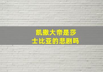 凯撒大帝是莎士比亚的悲剧吗