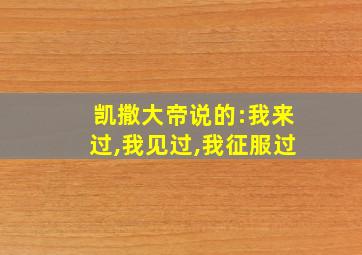 凯撒大帝说的:我来过,我见过,我征服过