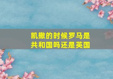 凯撒的时候罗马是共和国吗还是英国