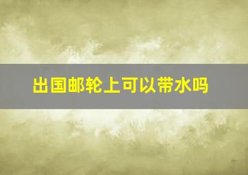 出国邮轮上可以带水吗