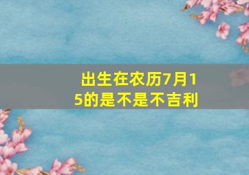 出生在农历7月15的是不是不吉利