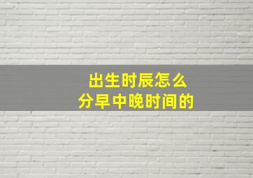 出生时辰怎么分早中晚时间的