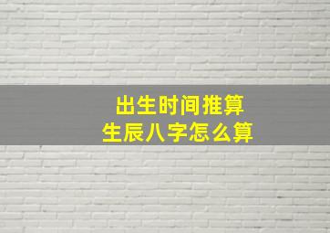 出生时间推算生辰八字怎么算