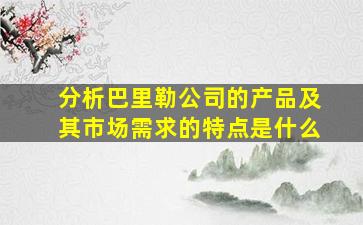 分析巴里勒公司的产品及其市场需求的特点是什么