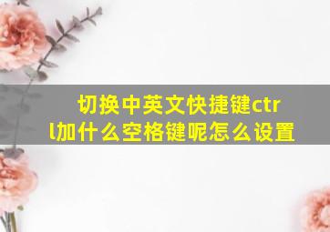 切换中英文快捷键ctrl加什么空格键呢怎么设置